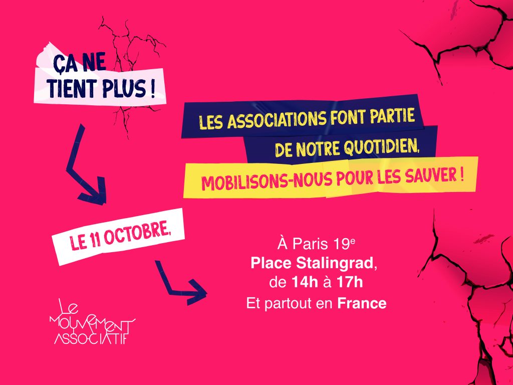Sur fond rose fissuré En haut à gauche le logo "ÇA NE TIENT PLUS !" Inscrit sur des bouts de scotch bleus en lettres jaunes "Les associations font partie de notre quotidien" et sur un bout de scotch jaune en lettres rouges "Mobilisons-nous pour les sauver !" Sur un bout de scotch blanc "le 11 octobre" À Paris 19e Place Stalingrad de 14h à 17h Et partout en France En bas à gauche il y a le logo du Mouvement Associatif